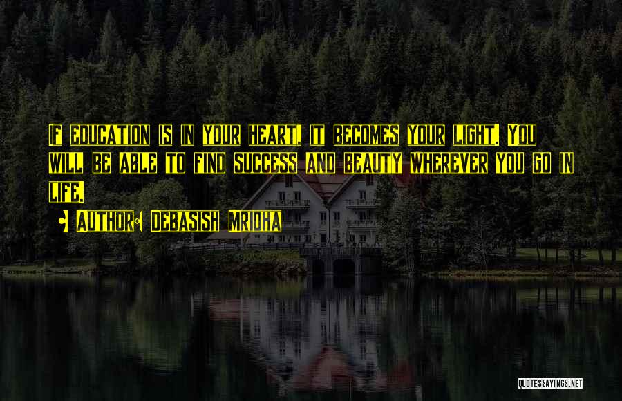 Debasish Mridha Quotes: If Education Is In Your Heart, It Becomes Your Light. You Will Be Able To Find Success And Beauty Wherever