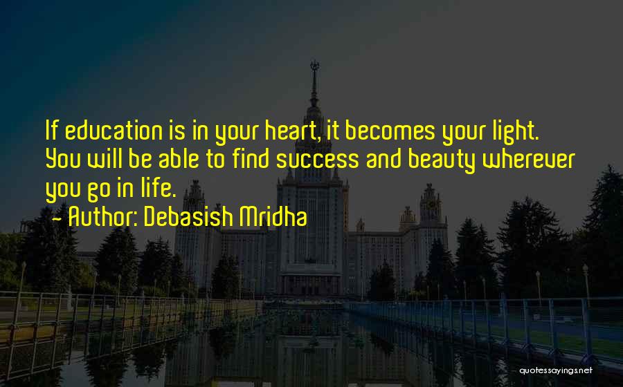 Debasish Mridha Quotes: If Education Is In Your Heart, It Becomes Your Light. You Will Be Able To Find Success And Beauty Wherever