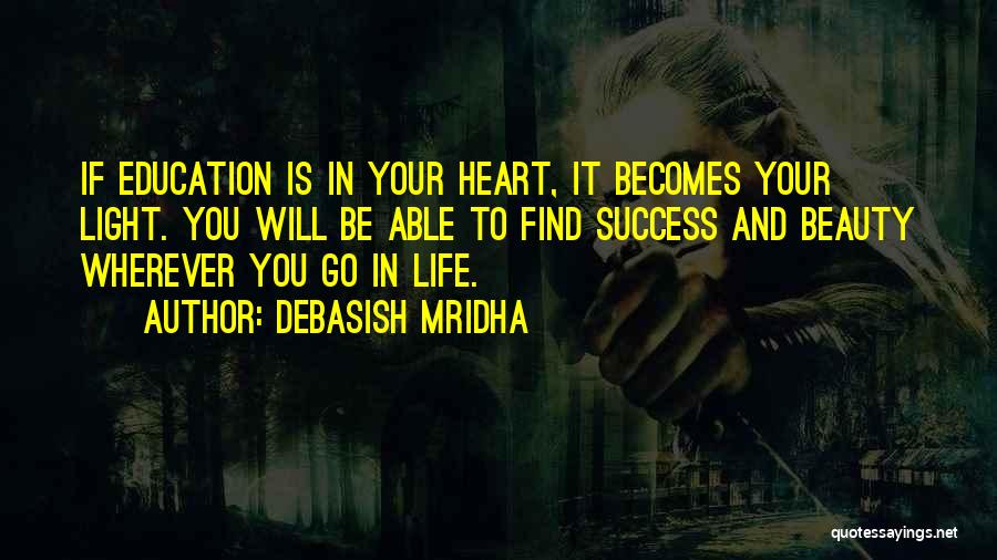 Debasish Mridha Quotes: If Education Is In Your Heart, It Becomes Your Light. You Will Be Able To Find Success And Beauty Wherever