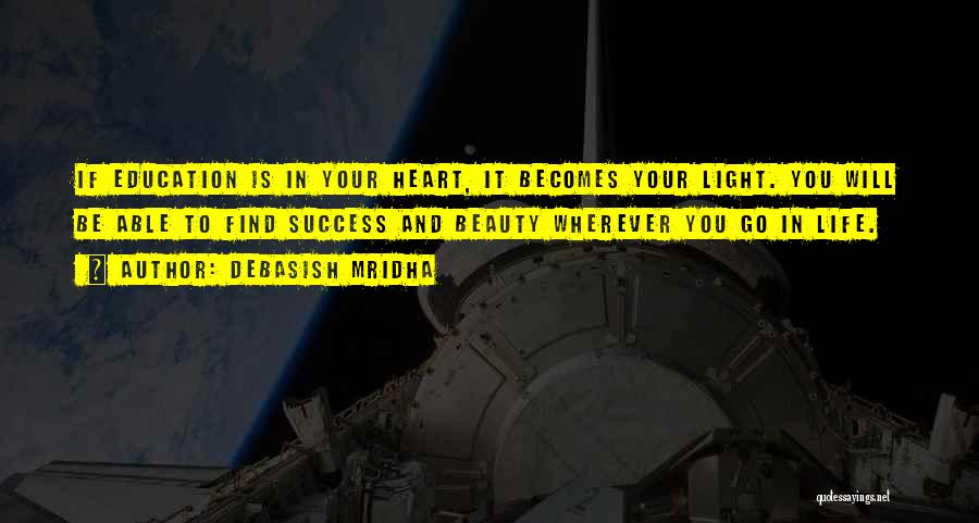 Debasish Mridha Quotes: If Education Is In Your Heart, It Becomes Your Light. You Will Be Able To Find Success And Beauty Wherever