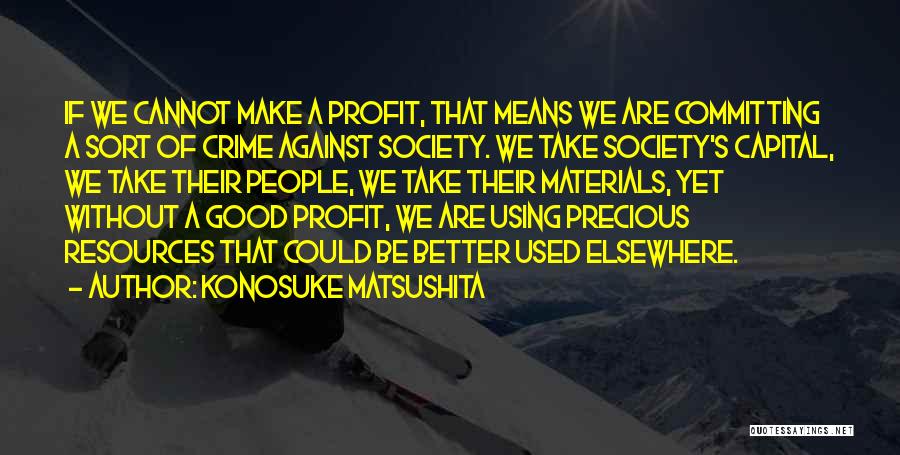 Konosuke Matsushita Quotes: If We Cannot Make A Profit, That Means We Are Committing A Sort Of Crime Against Society. We Take Society's
