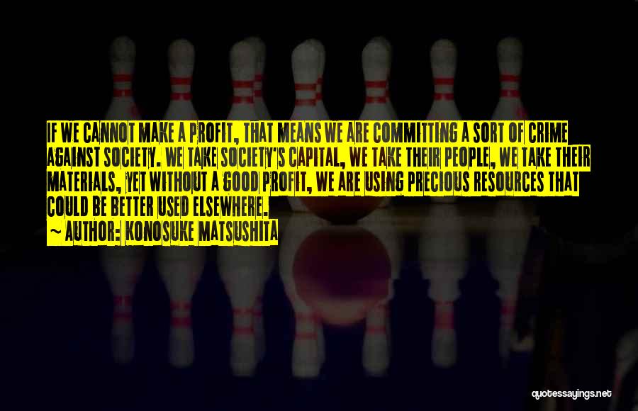 Konosuke Matsushita Quotes: If We Cannot Make A Profit, That Means We Are Committing A Sort Of Crime Against Society. We Take Society's