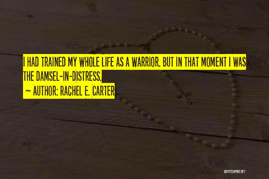 Rachel E. Carter Quotes: I Had Trained My Whole Life As A Warrior. But In That Moment I Was The Damsel-in-distress.