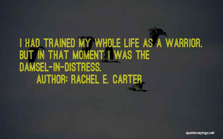 Rachel E. Carter Quotes: I Had Trained My Whole Life As A Warrior. But In That Moment I Was The Damsel-in-distress.