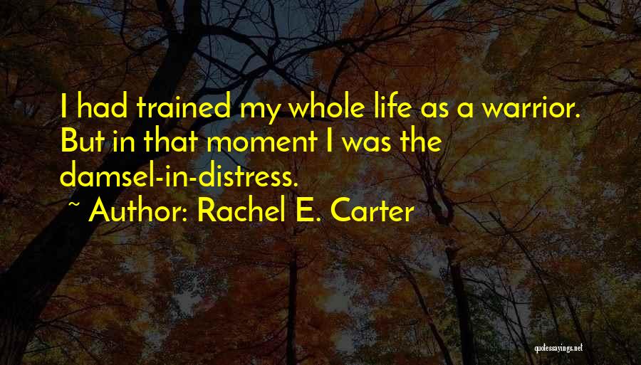 Rachel E. Carter Quotes: I Had Trained My Whole Life As A Warrior. But In That Moment I Was The Damsel-in-distress.