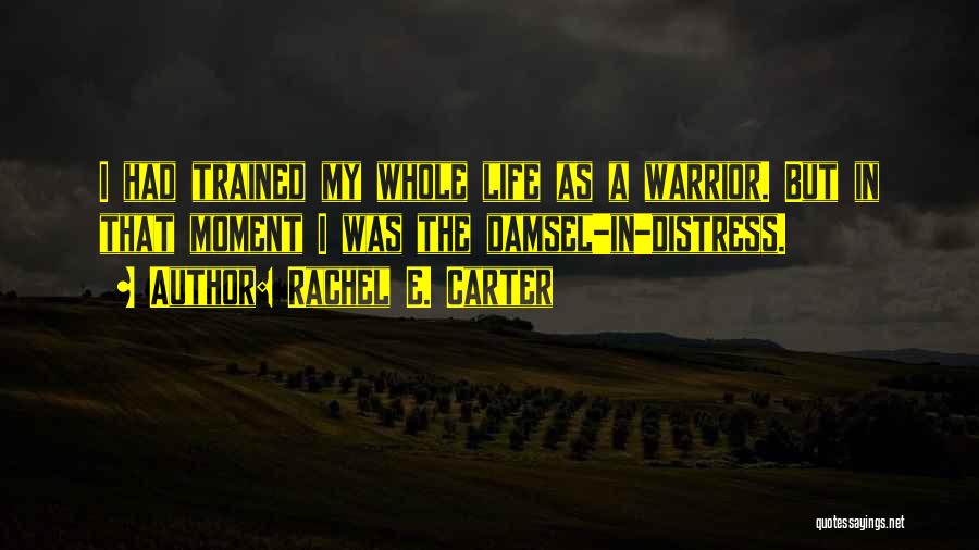 Rachel E. Carter Quotes: I Had Trained My Whole Life As A Warrior. But In That Moment I Was The Damsel-in-distress.