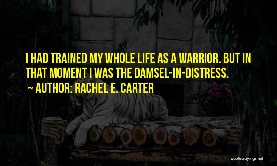 Rachel E. Carter Quotes: I Had Trained My Whole Life As A Warrior. But In That Moment I Was The Damsel-in-distress.
