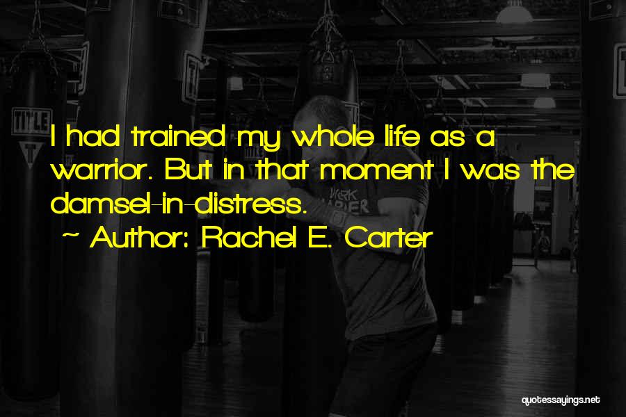 Rachel E. Carter Quotes: I Had Trained My Whole Life As A Warrior. But In That Moment I Was The Damsel-in-distress.