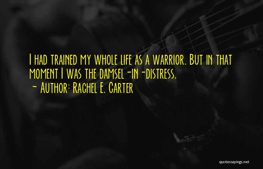 Rachel E. Carter Quotes: I Had Trained My Whole Life As A Warrior. But In That Moment I Was The Damsel-in-distress.