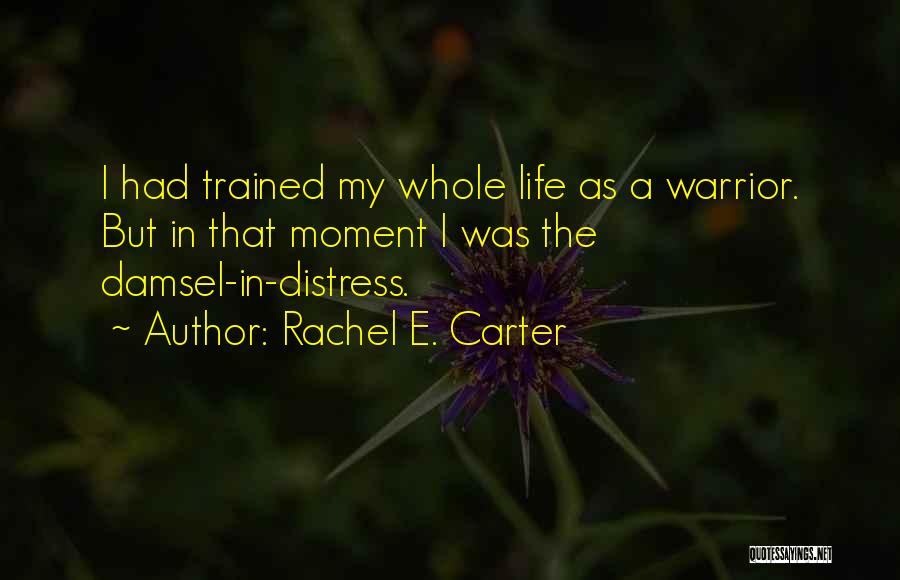 Rachel E. Carter Quotes: I Had Trained My Whole Life As A Warrior. But In That Moment I Was The Damsel-in-distress.