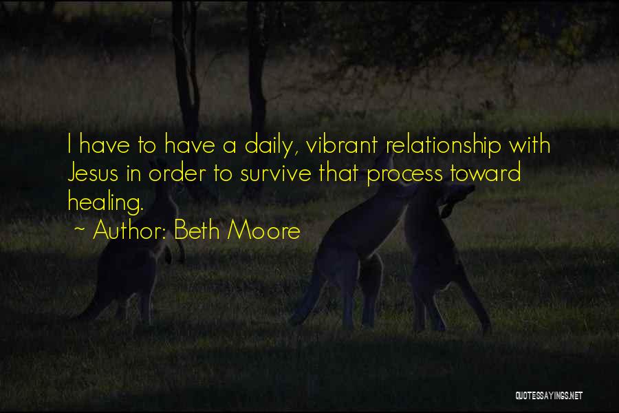 Beth Moore Quotes: I Have To Have A Daily, Vibrant Relationship With Jesus In Order To Survive That Process Toward Healing.
