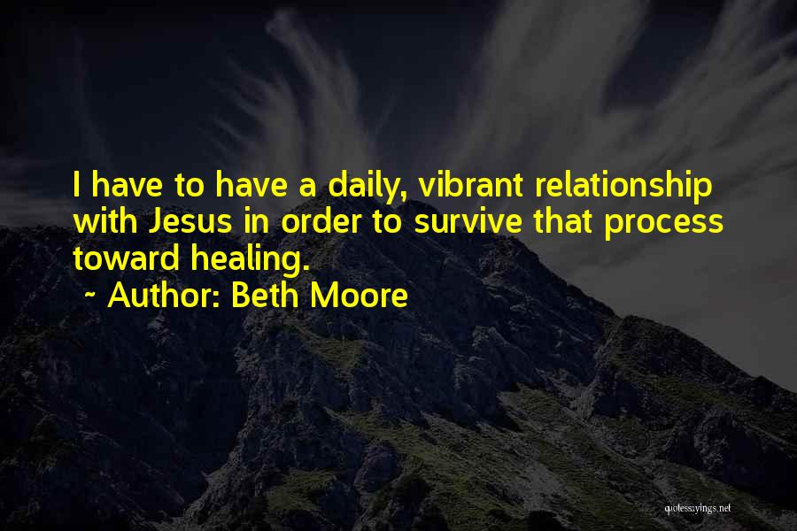 Beth Moore Quotes: I Have To Have A Daily, Vibrant Relationship With Jesus In Order To Survive That Process Toward Healing.