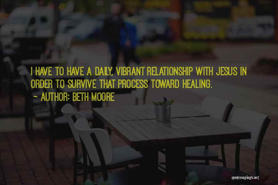 Beth Moore Quotes: I Have To Have A Daily, Vibrant Relationship With Jesus In Order To Survive That Process Toward Healing.