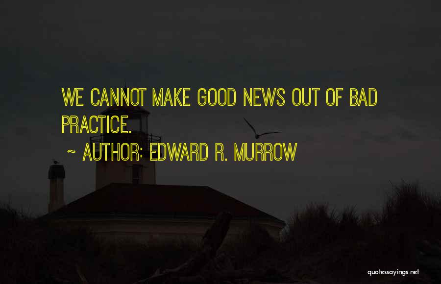 Edward R. Murrow Quotes: We Cannot Make Good News Out Of Bad Practice.