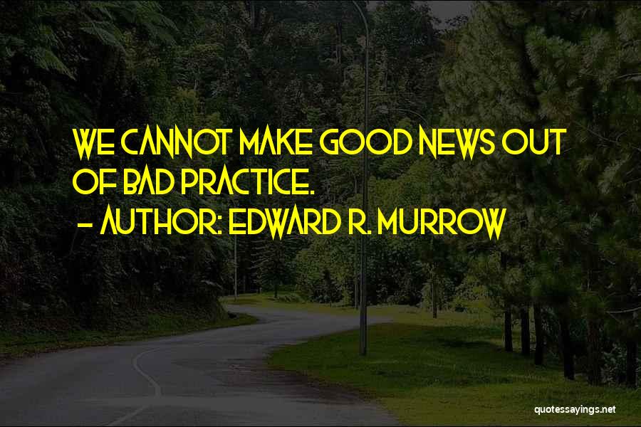 Edward R. Murrow Quotes: We Cannot Make Good News Out Of Bad Practice.
