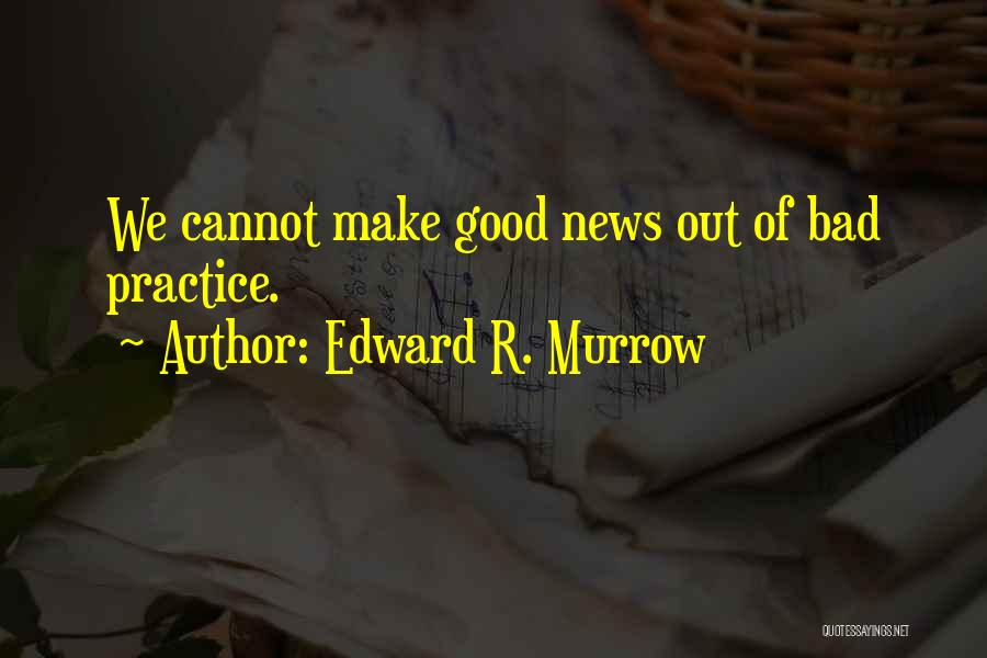Edward R. Murrow Quotes: We Cannot Make Good News Out Of Bad Practice.