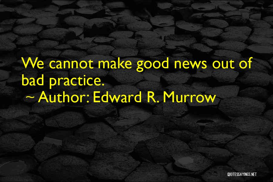 Edward R. Murrow Quotes: We Cannot Make Good News Out Of Bad Practice.