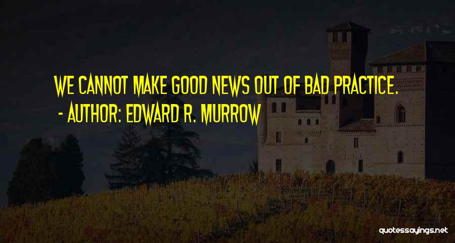 Edward R. Murrow Quotes: We Cannot Make Good News Out Of Bad Practice.