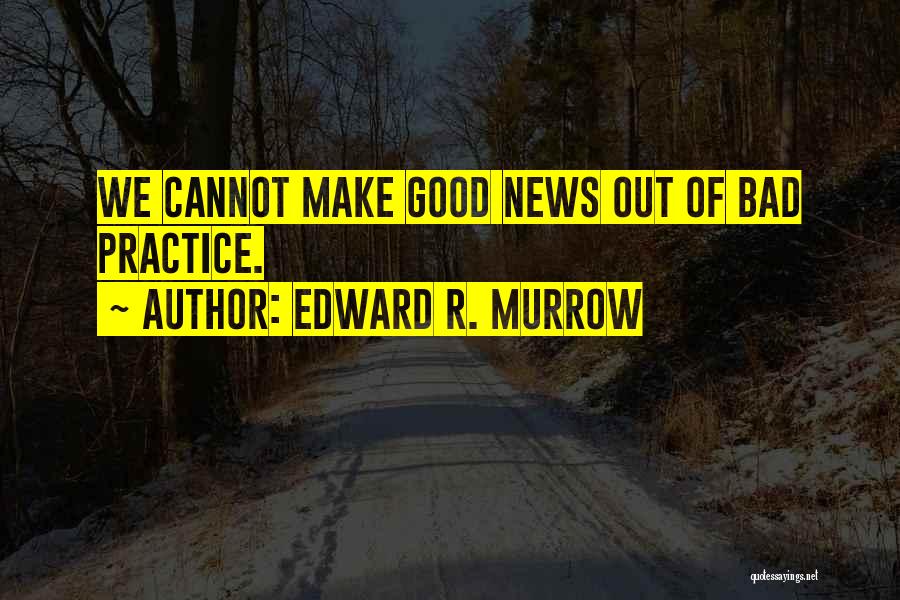 Edward R. Murrow Quotes: We Cannot Make Good News Out Of Bad Practice.