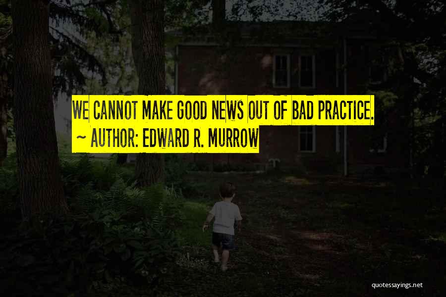 Edward R. Murrow Quotes: We Cannot Make Good News Out Of Bad Practice.