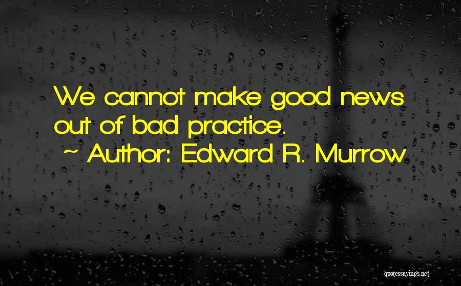 Edward R. Murrow Quotes: We Cannot Make Good News Out Of Bad Practice.