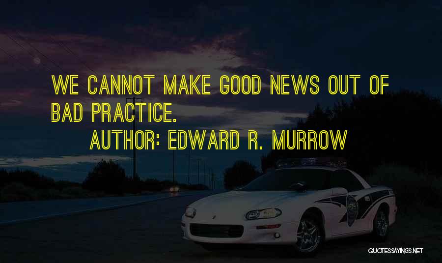 Edward R. Murrow Quotes: We Cannot Make Good News Out Of Bad Practice.