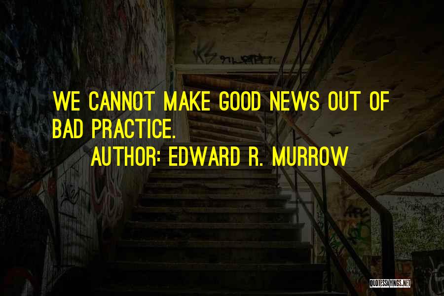 Edward R. Murrow Quotes: We Cannot Make Good News Out Of Bad Practice.