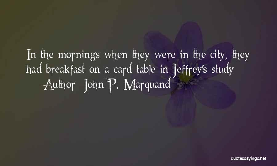 John P. Marquand Quotes: In The Mornings When They Were In The City, They Had Breakfast On A Card Table In Jeffrey's Study