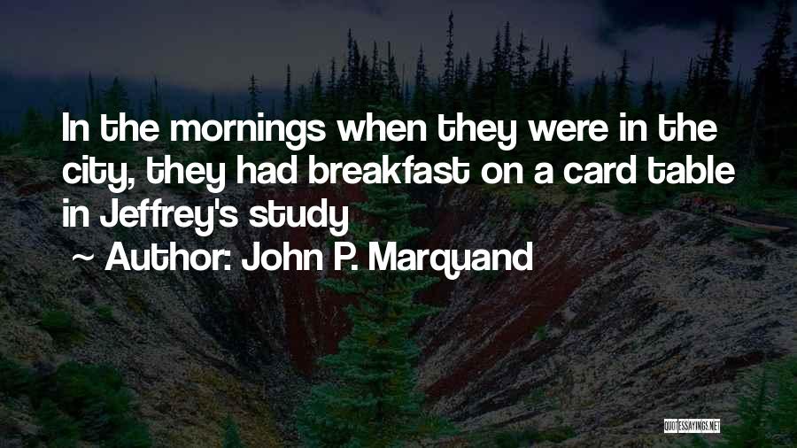 John P. Marquand Quotes: In The Mornings When They Were In The City, They Had Breakfast On A Card Table In Jeffrey's Study