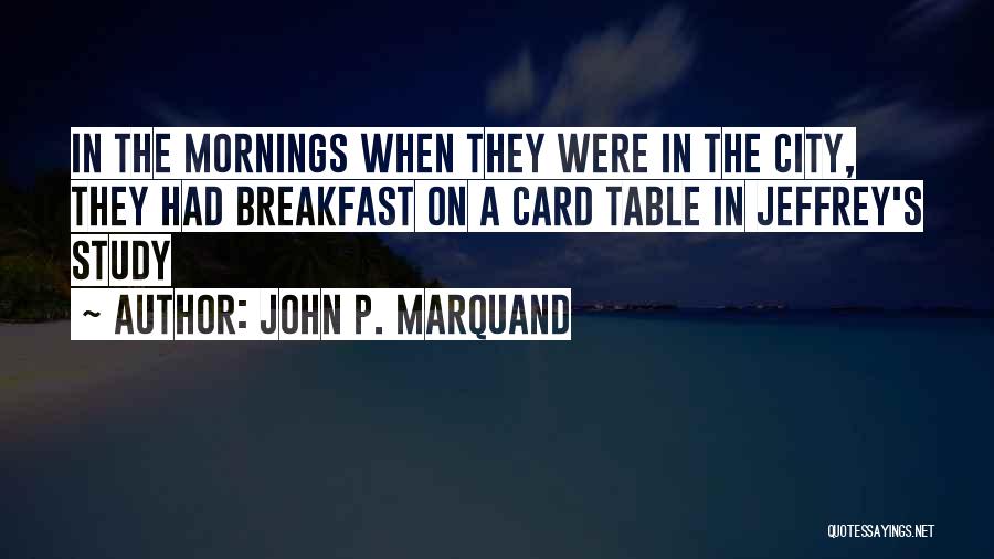 John P. Marquand Quotes: In The Mornings When They Were In The City, They Had Breakfast On A Card Table In Jeffrey's Study