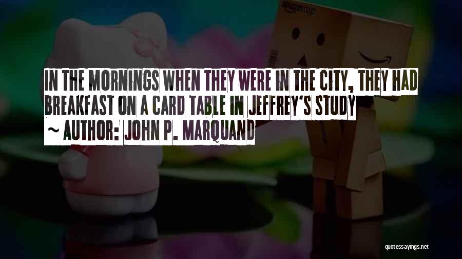 John P. Marquand Quotes: In The Mornings When They Were In The City, They Had Breakfast On A Card Table In Jeffrey's Study