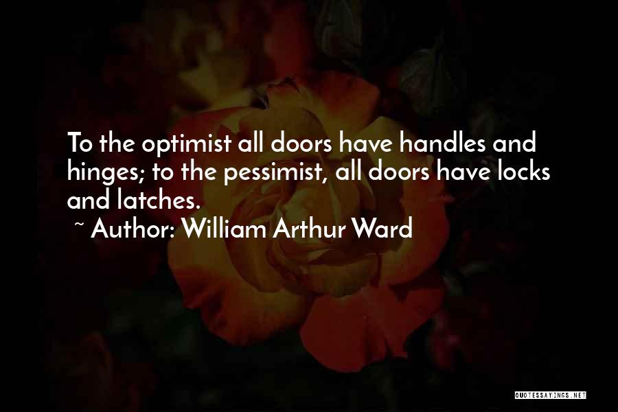 William Arthur Ward Quotes: To The Optimist All Doors Have Handles And Hinges; To The Pessimist, All Doors Have Locks And Latches.