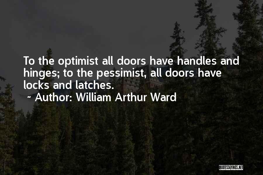 William Arthur Ward Quotes: To The Optimist All Doors Have Handles And Hinges; To The Pessimist, All Doors Have Locks And Latches.