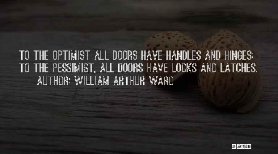 William Arthur Ward Quotes: To The Optimist All Doors Have Handles And Hinges; To The Pessimist, All Doors Have Locks And Latches.