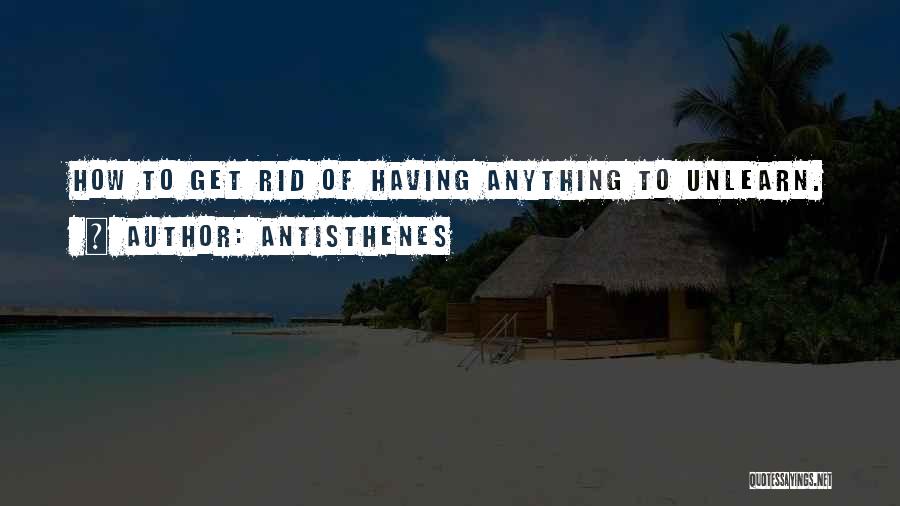 Antisthenes Quotes: How To Get Rid Of Having Anything To Unlearn.