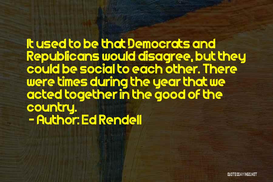 Ed Rendell Quotes: It Used To Be That Democrats And Republicans Would Disagree, But They Could Be Social To Each Other. There Were