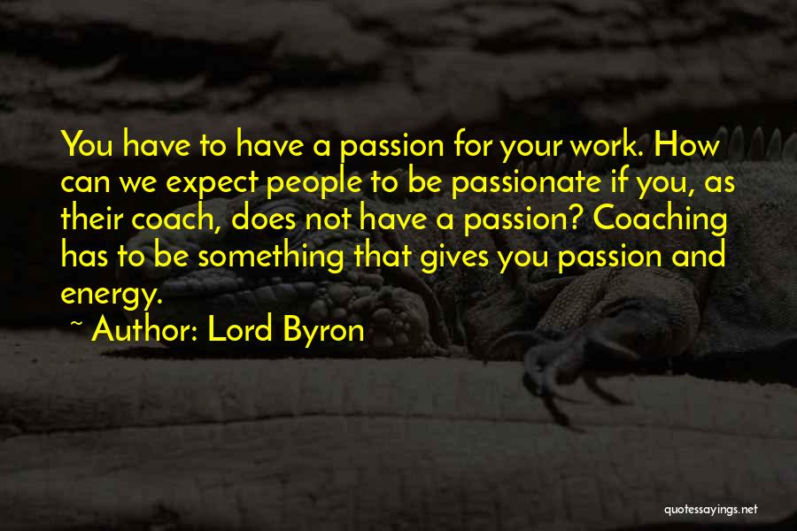 Lord Byron Quotes: You Have To Have A Passion For Your Work. How Can We Expect People To Be Passionate If You, As