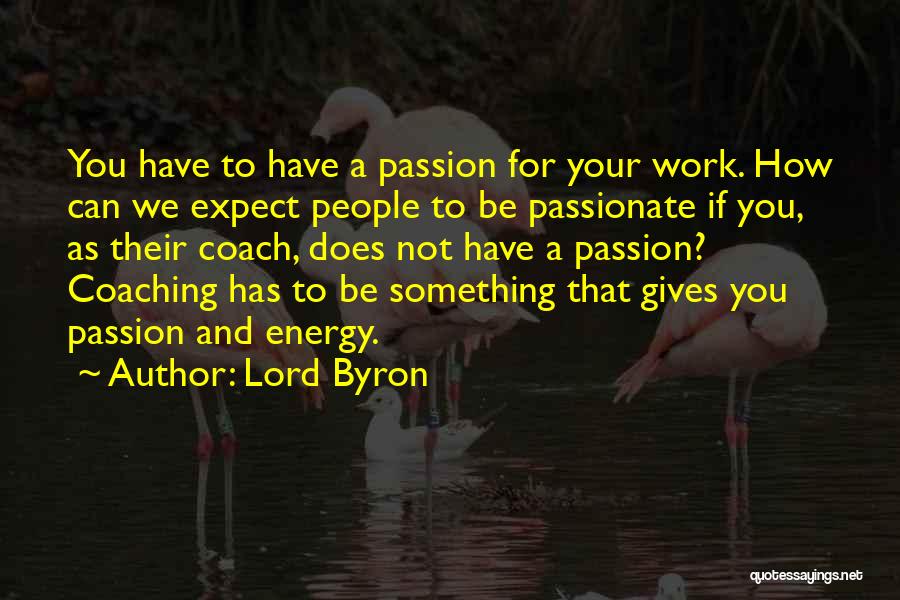 Lord Byron Quotes: You Have To Have A Passion For Your Work. How Can We Expect People To Be Passionate If You, As