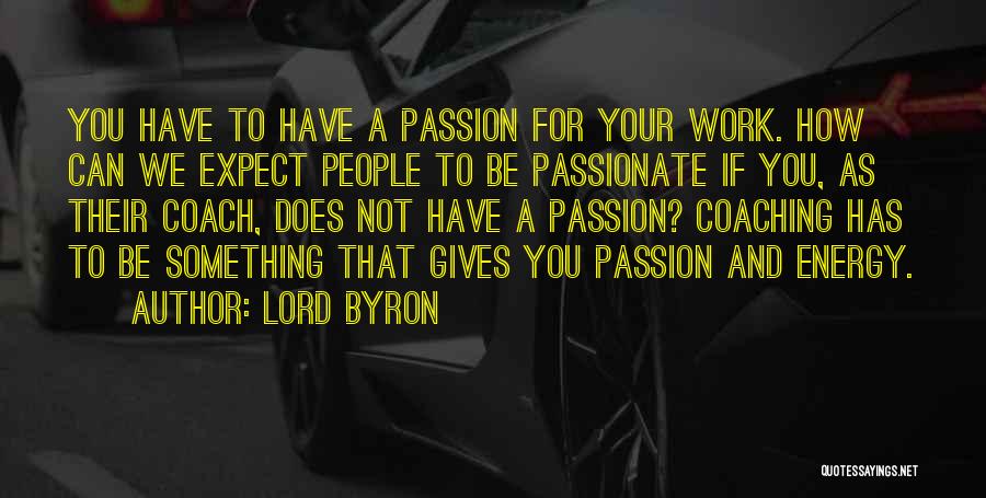 Lord Byron Quotes: You Have To Have A Passion For Your Work. How Can We Expect People To Be Passionate If You, As