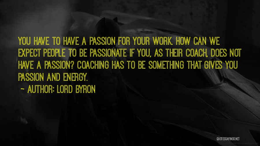 Lord Byron Quotes: You Have To Have A Passion For Your Work. How Can We Expect People To Be Passionate If You, As