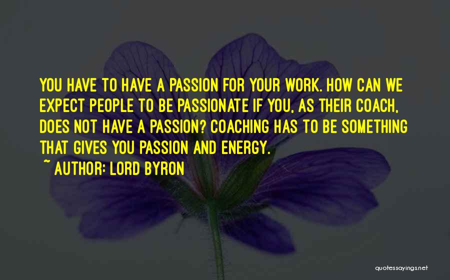 Lord Byron Quotes: You Have To Have A Passion For Your Work. How Can We Expect People To Be Passionate If You, As