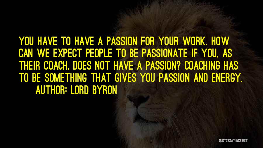 Lord Byron Quotes: You Have To Have A Passion For Your Work. How Can We Expect People To Be Passionate If You, As
