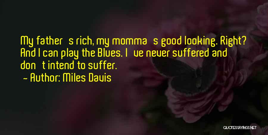 Miles Davis Quotes: My Father's Rich, My Momma's Good Looking. Right? And I Can Play The Blues. I've Never Suffered And Don't Intend