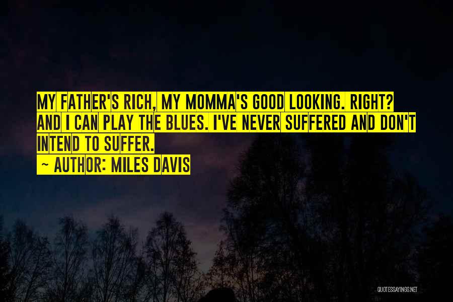 Miles Davis Quotes: My Father's Rich, My Momma's Good Looking. Right? And I Can Play The Blues. I've Never Suffered And Don't Intend