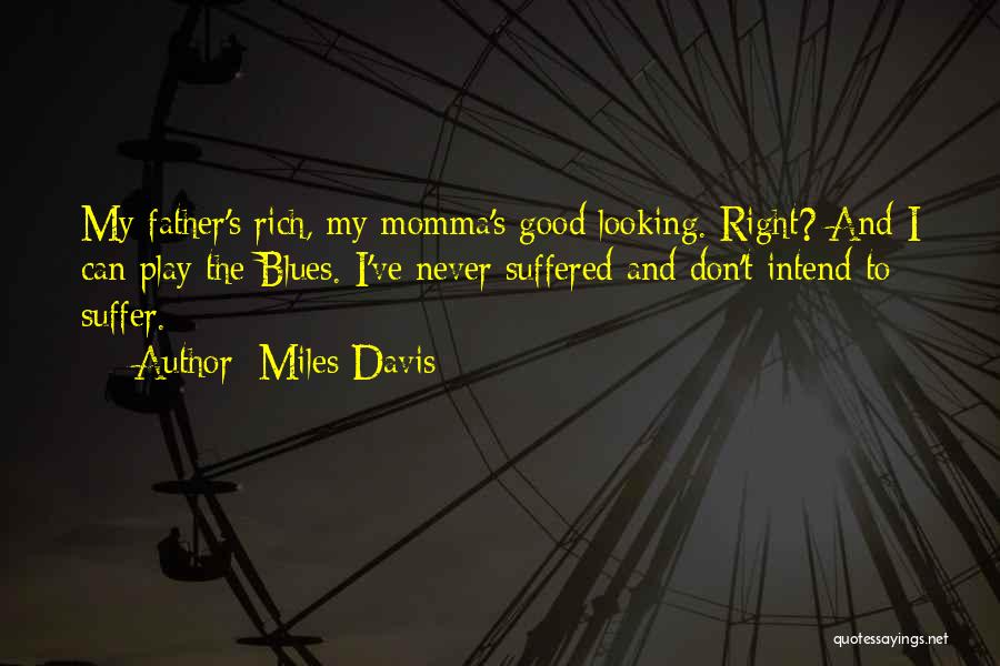 Miles Davis Quotes: My Father's Rich, My Momma's Good Looking. Right? And I Can Play The Blues. I've Never Suffered And Don't Intend