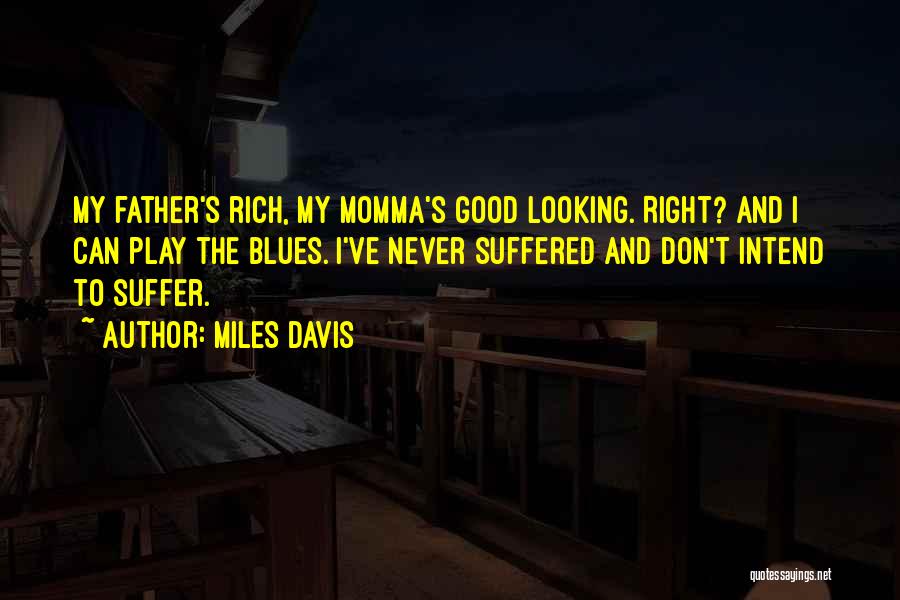 Miles Davis Quotes: My Father's Rich, My Momma's Good Looking. Right? And I Can Play The Blues. I've Never Suffered And Don't Intend