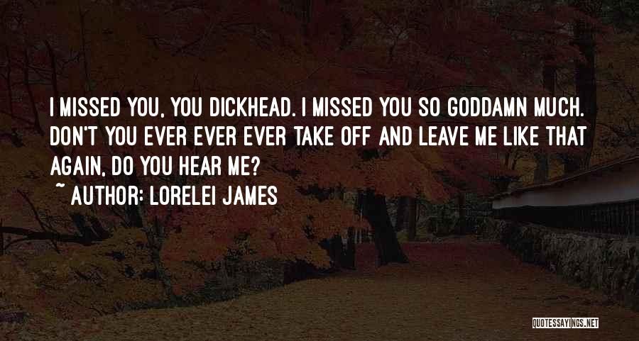 Lorelei James Quotes: I Missed You, You Dickhead. I Missed You So Goddamn Much. Don't You Ever Ever Ever Take Off And Leave