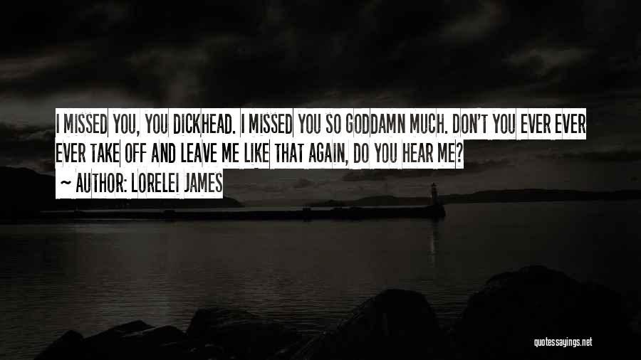Lorelei James Quotes: I Missed You, You Dickhead. I Missed You So Goddamn Much. Don't You Ever Ever Ever Take Off And Leave