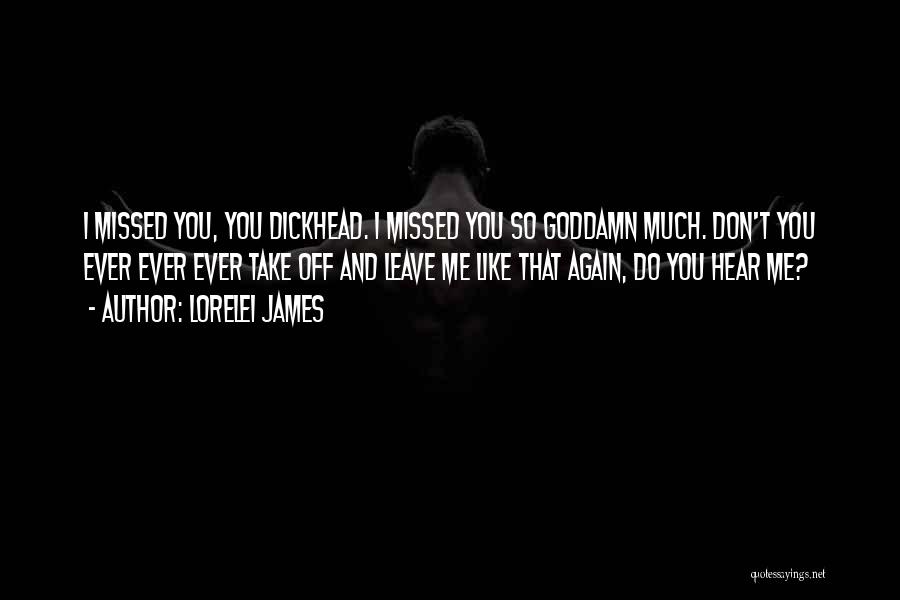 Lorelei James Quotes: I Missed You, You Dickhead. I Missed You So Goddamn Much. Don't You Ever Ever Ever Take Off And Leave