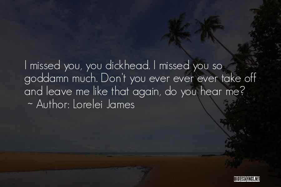 Lorelei James Quotes: I Missed You, You Dickhead. I Missed You So Goddamn Much. Don't You Ever Ever Ever Take Off And Leave